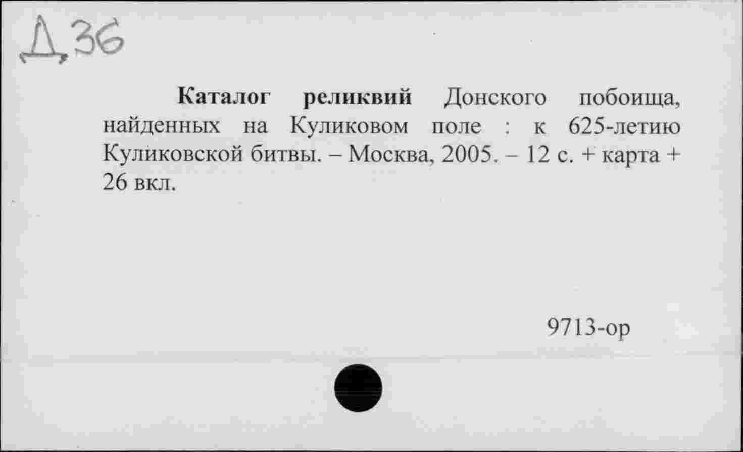 ﻿Каталог реликвий Донского побоища, найденных на Куликовом поле : к 625-летию Куликовской битвы. - Москва, 2005. - 12 с. + карта + 26 вкл.
9713-ор